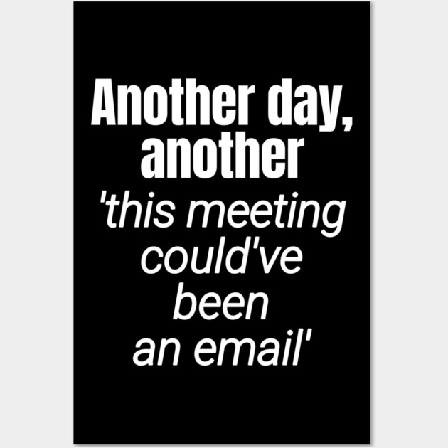 Meetings should be emails - Workplace Humor Wall Art by Designed By Marty