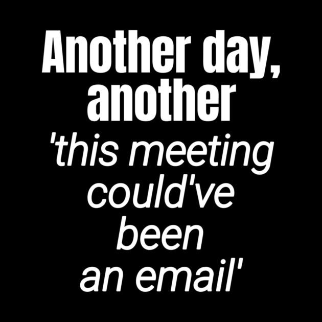 Meetings should be emails - Workplace Humor by Designed By Marty