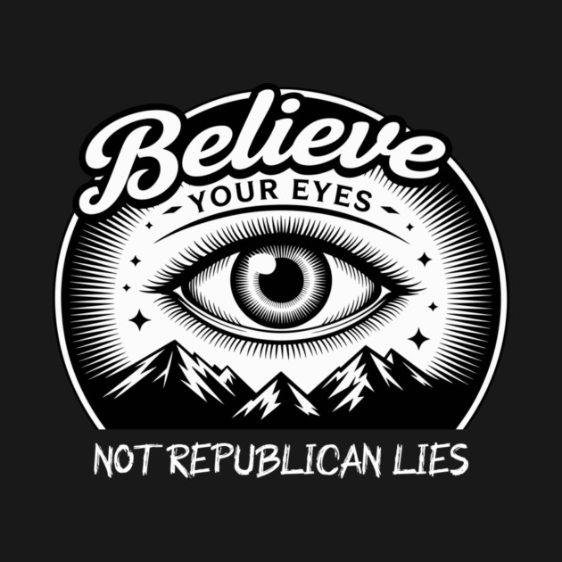 Believe Your Eyes, Not Republican Lies by Charles's Store 8