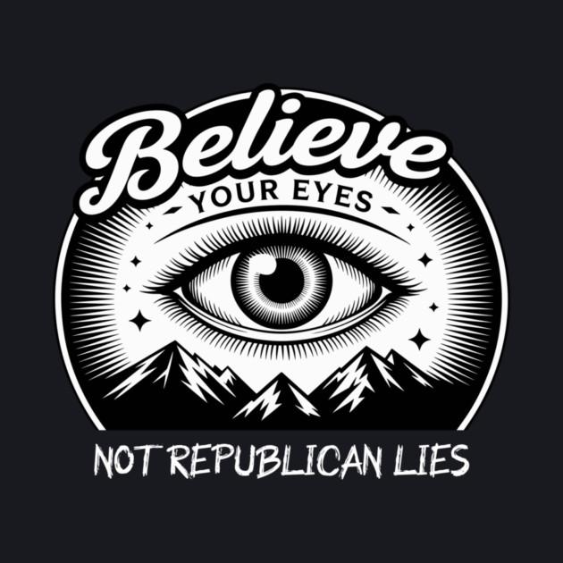 Believe Your Eyes, Not Republican Lies by Charles's Store 8