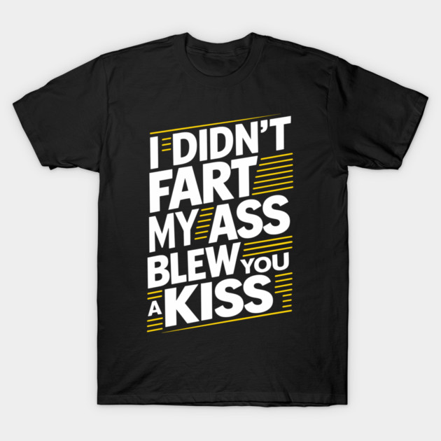 I Didn't Fart My Ass Blew You a Kiss Cheeky Sarcasm T-Shirt by Anticorporati