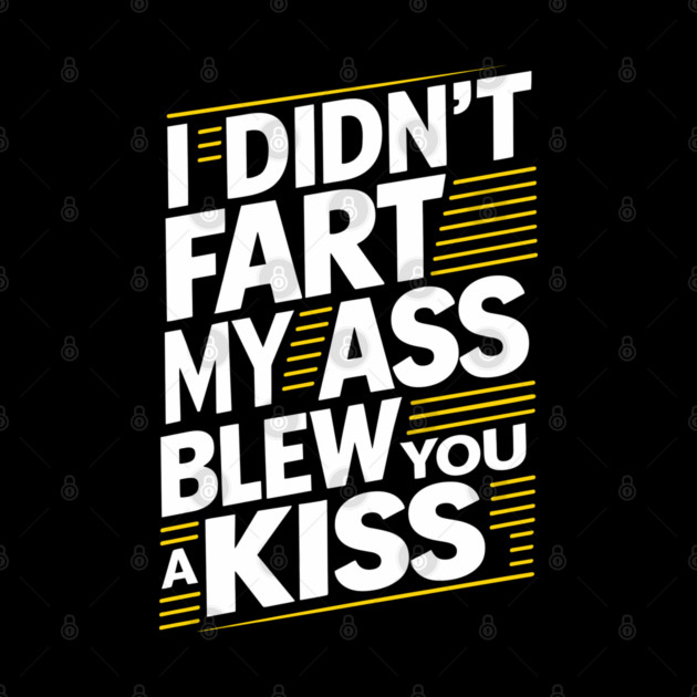 I Didn't Fart My Ass Blew You a Kiss Cheeky Sarcasm by Anticorporati