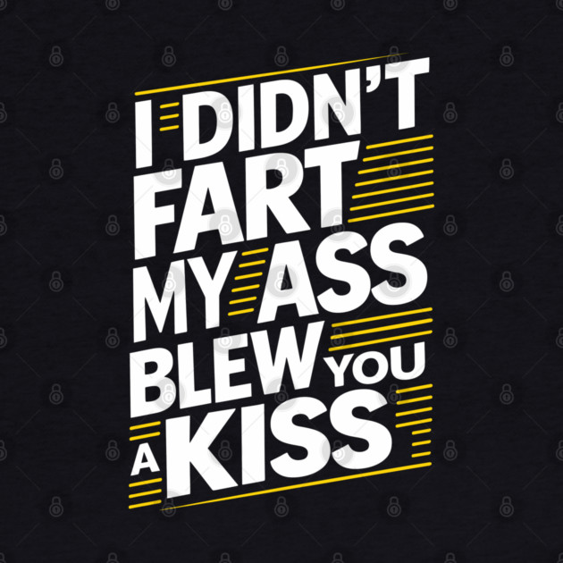 I Didn't Fart My Ass Blew You a Kiss Cheeky Sarcasm by Anticorporati