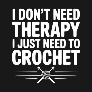 I Don't Need Therapy I Just Need to Crochet T-Shirt
