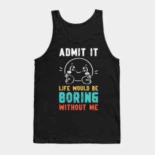 Life would be boring without me - Funny Slogan Tank Top