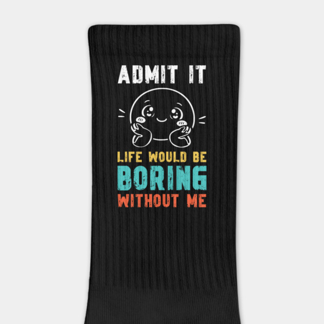 Life would be boring without me - Funny Slogan by Designed By Marty