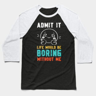 Life would be boring without me - Funny Slogan Baseball T-Shirt