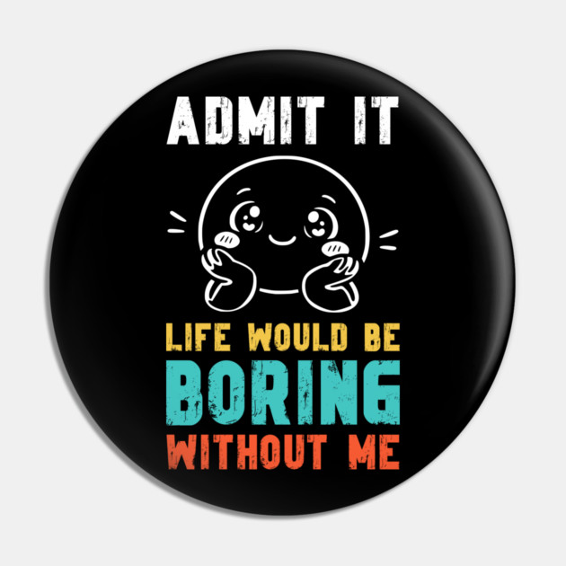 Life would be boring without me - Funny Slogan Pin by Designed By Marty