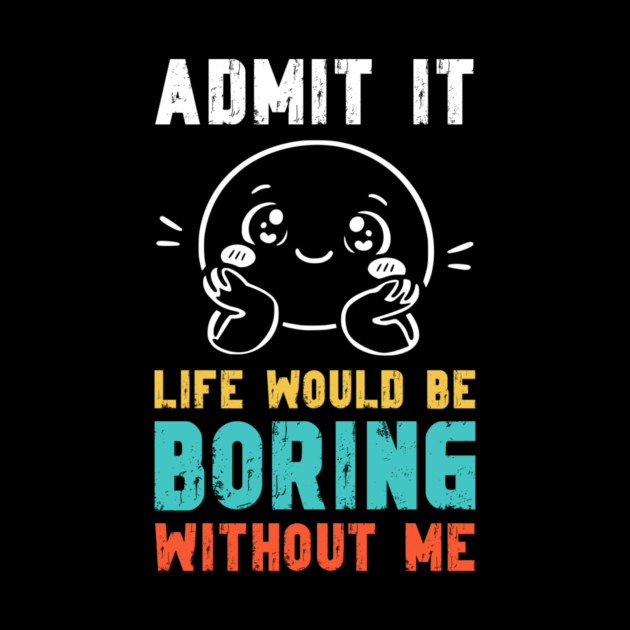 Life would be boring without me - Funny Slogan by Designed By Marty