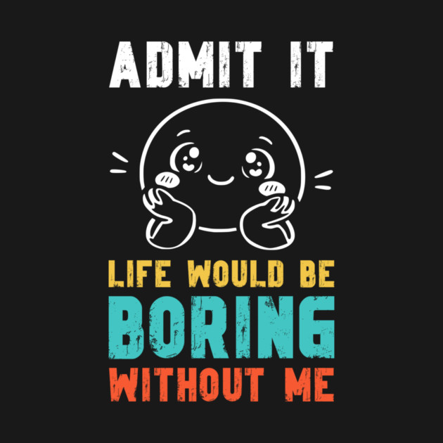 Life would be boring without me - Funny Slogan by Designed By Marty