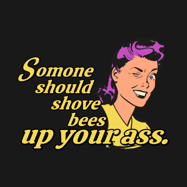 Someone Should Shove Bees Up Your Ass by casualteesinc