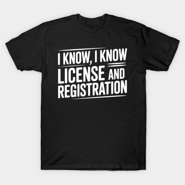 I Know I Know License and Registration T-Shirt by Frank Ring