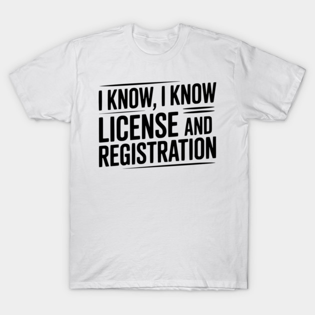 I Know I Know License and Registration T-Shirt by Frank Ring