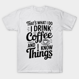 That's What I Do I Drink Coffee and I Know Things T-Shirt