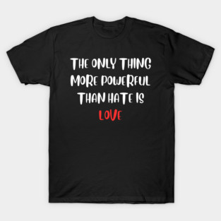 the-only-thing-more-powerful-than-hate-is-love T-Shirt
