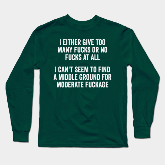 I either give too many fucks or no fucks at all. I can't seem to find a middle ground for moderate fuckage Long Sleeve T-Shirt by Luxinda