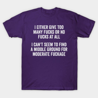 I either give too many fucks or no fucks at all. I can't seem to find a middle ground for moderate fuckage T-Shirt