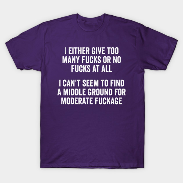 I either give too many fucks or no fucks at all. I can't seem to find a middle ground for moderate fuckage T-Shirt by Luxinda