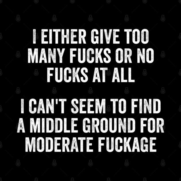 I either give too many fucks or no fucks at all. I can't seem to find a middle ground for moderate fuckage by Luxinda