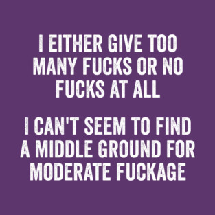 I either give too many fucks or no fucks at all. I can't seem to find a middle ground for moderate fuckage T-Shirt