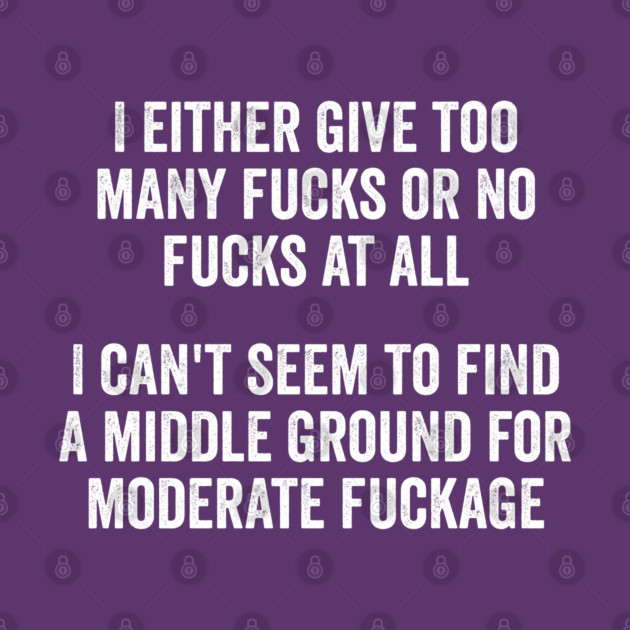 I either give too many fucks or no fucks at all. I can't seem to find a middle ground for moderate fuckage by Luxinda