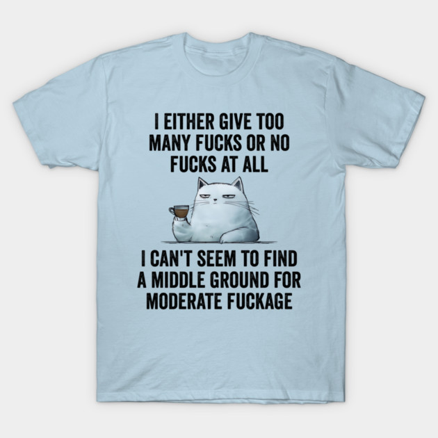 I Either Give Too Many Fucks or No Fucks At All. I Can't Seem To Find a Middle Ground for Moderate Fuckage T-Shirt by Luxinda