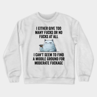 I Either Give Too Many Fucks or No Fucks At All. I Can't Seem To Find a Middle Ground for Moderate Fuckage Crewneck Sweatshirt