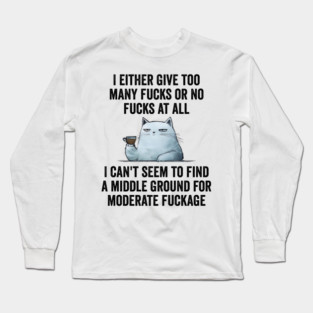 I Either Give Too Many Fucks or No Fucks At All. I Can't Seem To Find a Middle Ground for Moderate Fuckage Long Sleeve T-Shirt