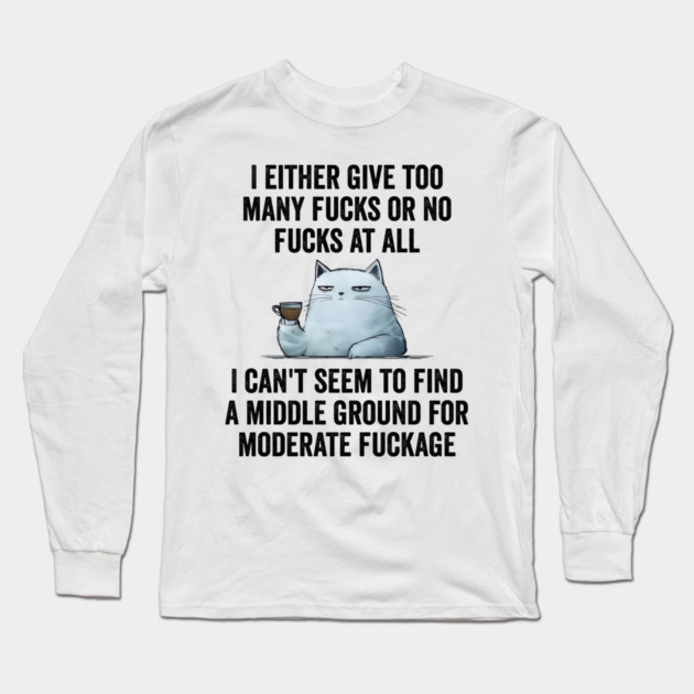 I Either Give Too Many Fucks or No Fucks At All. I Can't Seem To Find a Middle Ground for Moderate Fuckage Long Sleeve T-Shirt by Luxinda