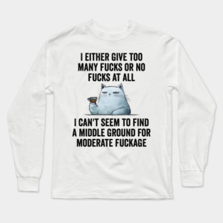 I Either Give Too Many Fucks or No Fucks At All. I Can't Seem To Find a Middle Ground for Moderate Fuckage Long Sleeve T-Shirt