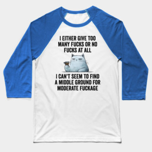 I Either Give Too Many Fucks or No Fucks At All. I Can't Seem To Find a Middle Ground for Moderate Fuckage Baseball T-Shirt