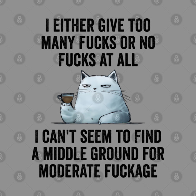 I Either Give Too Many Fucks or No Fucks At All. I Can't Seem To Find a Middle Ground for Moderate Fuckage by Luxinda