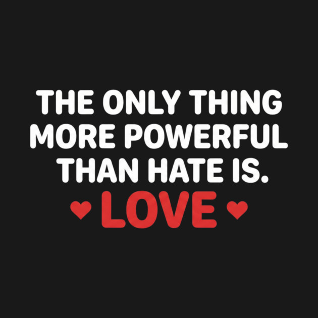 The-Only-Thing-More-Powerful-Than-Hate-Is-Love by ArtistTee ⭐⭐⭐⭐⭐