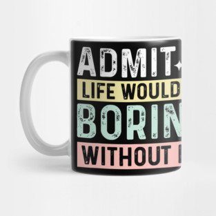 Admit It Life Would Be Boring Without Me Mug