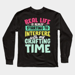 Real Life Is Really Starting To Interfere With My Crafting Time Long Sleeve T-Shirt