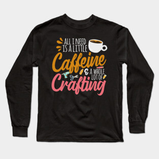 All I Need Is A Little Caffeine & A Whole Lot Of Crafting Long Sleeve T-Shirt