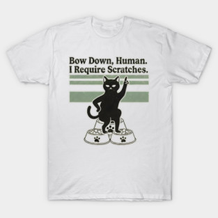 BOW DOWN HUMAN, I REQUIRE SCRATCHES T-Shirt