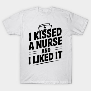 I Kissed a Nurse and I Liked It T-Shirt