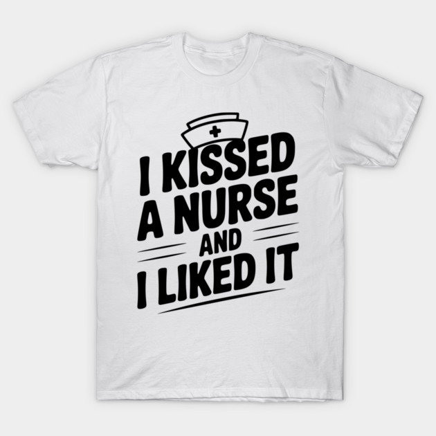 I Kissed a Nurse and I Liked It T-Shirt by Frank Ring