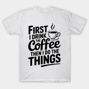 First I Drink the Coffee then I Do the Things T-Shirt