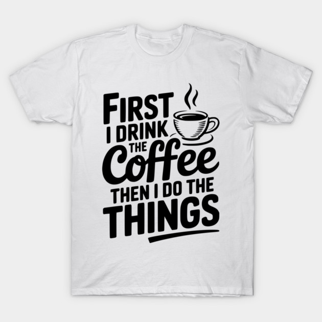 First I Drink the Coffee then I Do the Things T-Shirt by Frank Ring