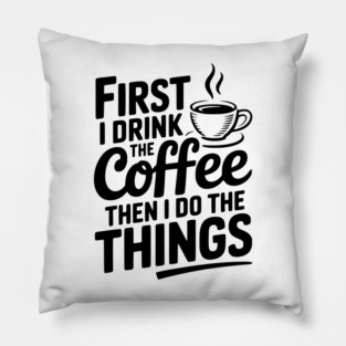 First I Drink the Coffee then I Do the Things Pillow