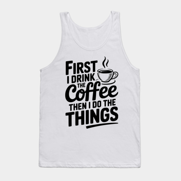 First I Drink the Coffee then I Do the Things Tank Top by Frank Ring