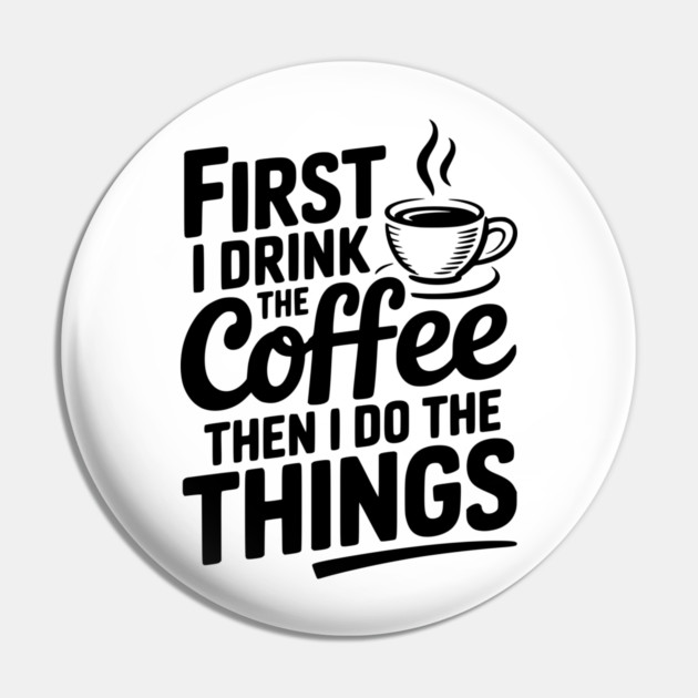 First I Drink the Coffee then I Do the Things Pin by Frank Ring