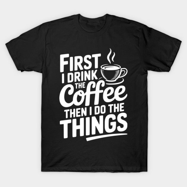 First I Drink the Coffee then I Do the Things T-Shirt by Frank Ring