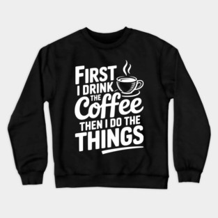 First I Drink the Coffee then I Do the Things Crewneck Sweatshirt