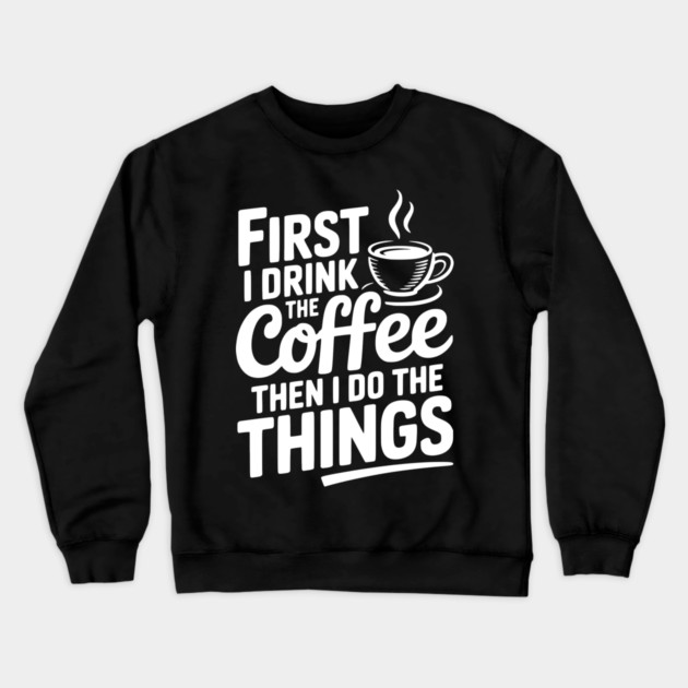 First I Drink the Coffee then I Do the Things Crewneck Sweatshirt by Frank Ring