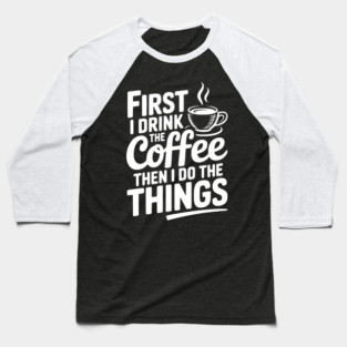 First I Drink the Coffee then I Do the Things Baseball T-Shirt