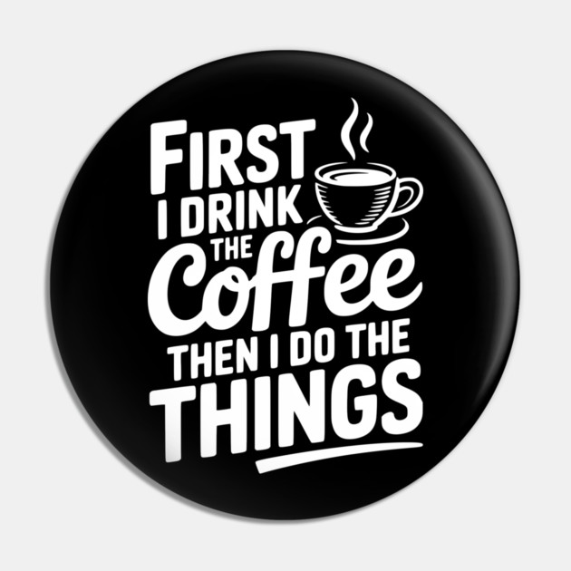 First I Drink the Coffee then I Do the Things Pin by Frank Ring