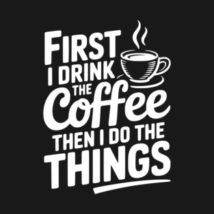First I Drink the Coffee then I Do the Things T-Shirt